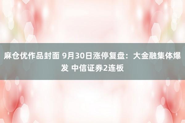 麻仓优作品封面 9月30日涨停复盘:大金融集体爆发 中信证券2连板