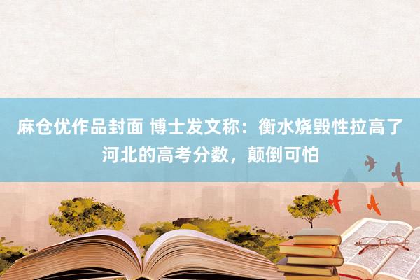麻仓优作品封面 博士发文称：衡水烧毁性拉高了河北的高考分数，颠倒可怕