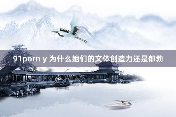 91porn y 为什么她们的文体创造力还是郁勃