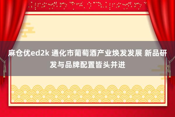 麻仓优ed2k 通化市葡萄酒产业焕发发展 新品研发与品牌配置皆头并进