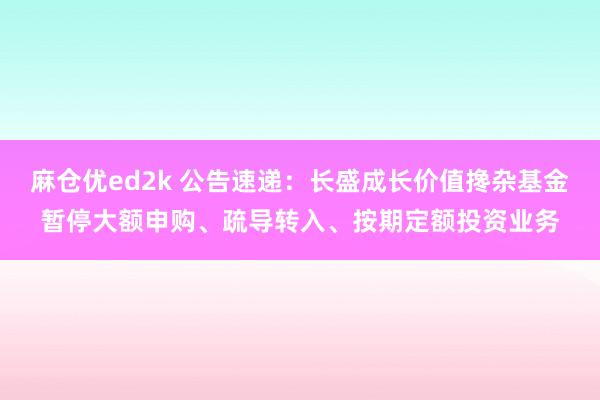 麻仓优ed2k 公告速递：长盛成长价值搀杂基金暂停大额申购、疏导转入、按期定额投资业务