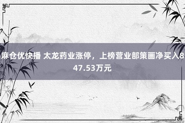 麻仓优快播 太龙药业涨停，上榜营业部策画净买入847.53万元