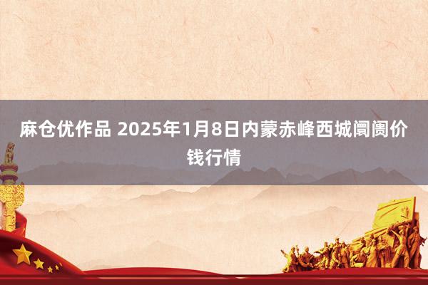 麻仓优作品 2025年1月8日内蒙赤峰西城阛阓价钱行情