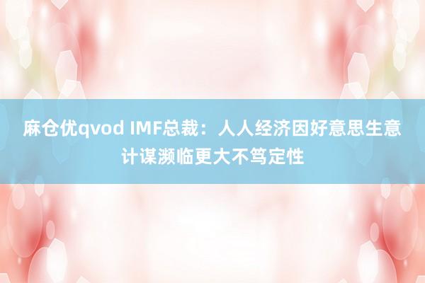 麻仓优qvod IMF总裁：人人经济因好意思生意计谋濒临更大不笃定性