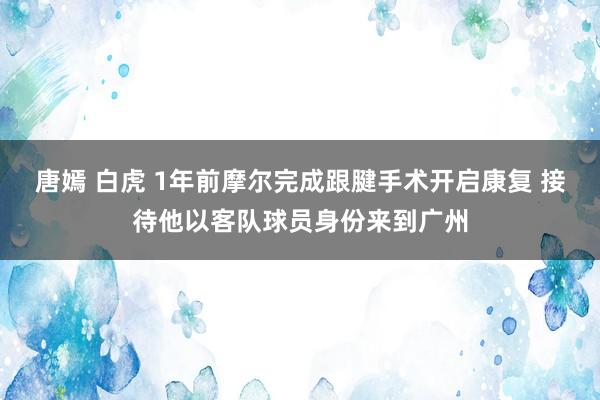 唐嫣 白虎 1年前摩尔完成跟腱手术开启康复 接待他以客队球员身份来到广州