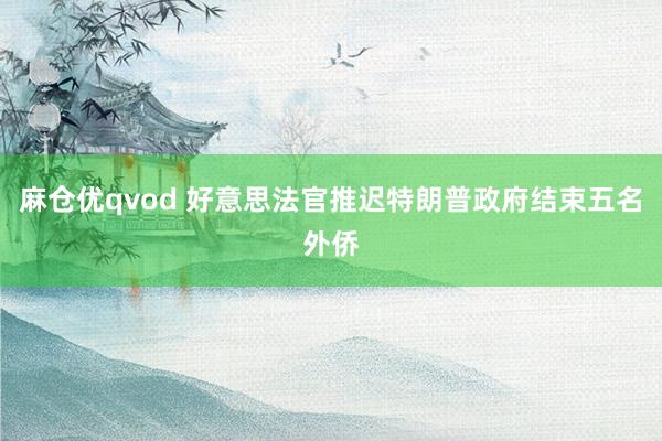 麻仓优qvod 好意思法官推迟特朗普政府结束五名外侨