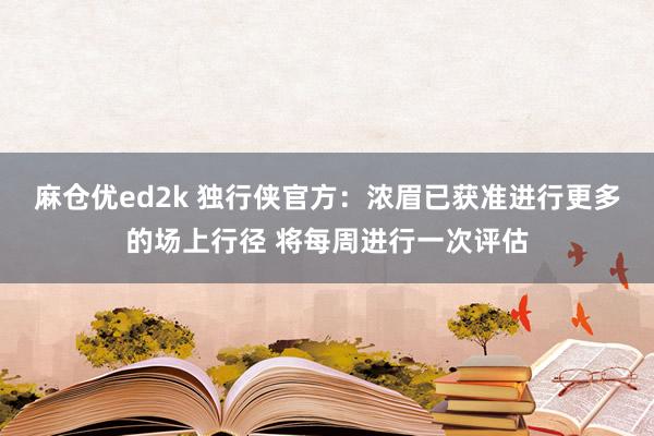 麻仓优ed2k 独行侠官方：浓眉已获准进行更多的场上行径 将每周进行一次评估