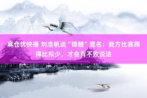 麻仓优快播 刘浩帆谈“锦鲤”混名：我方比赛踢得比拟少，才会有不败说法