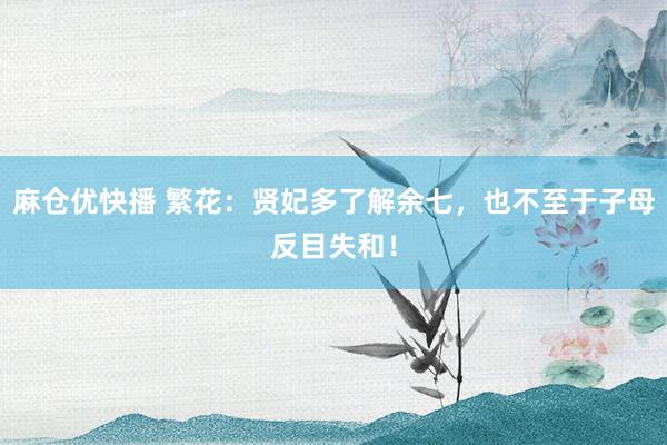 麻仓优快播 繁花:贤妃多了解余七,也不至于子母反目失和!