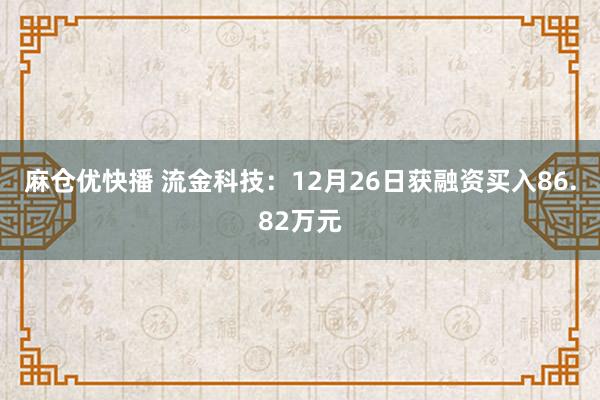 麻仓优快播 流金科技：12月26日获融资买入86.82万元