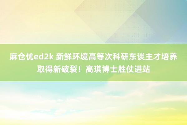 麻仓优ed2k 新鲜环境高等次科研东谈主才培养取得新破裂！高琪博士胜仗进站