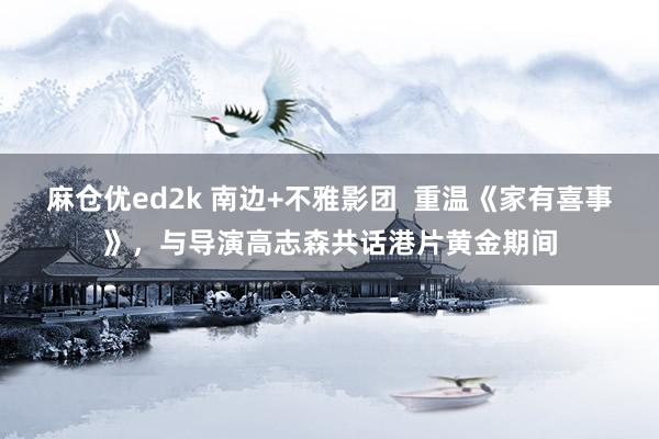 麻仓优ed2k 南边+不雅影团  重温《家有喜事》，与导演高志森共话港片黄金期间