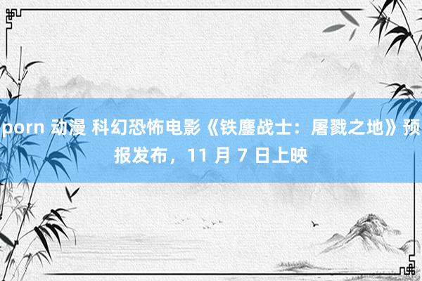 porn 动漫 科幻恐怖电影《铁鏖战士：屠戮之地》预报发布，11 月 7 日上映