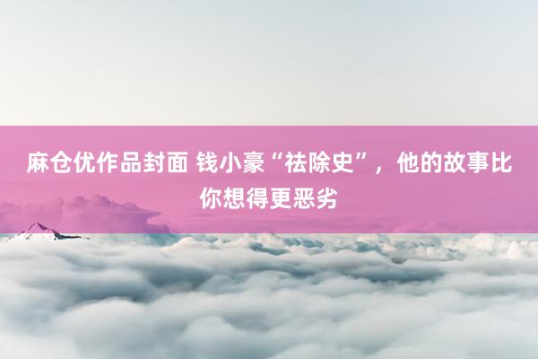 麻仓优作品封面 钱小豪“祛除史”，他的故事比你想得更恶劣