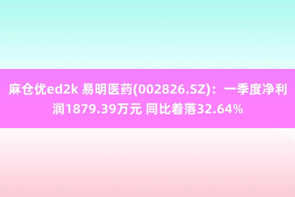 麻仓优ed2k 易明医药(002826.SZ)：一季度净利润1879.39万元 同比着落32.64%
