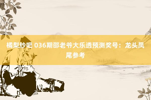 橘梨纱吧 036期邵老爷大乐透预测奖号：龙头凤尾参考