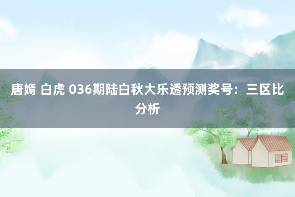 唐嫣 白虎 036期陆白秋大乐透预测奖号：三区比分析