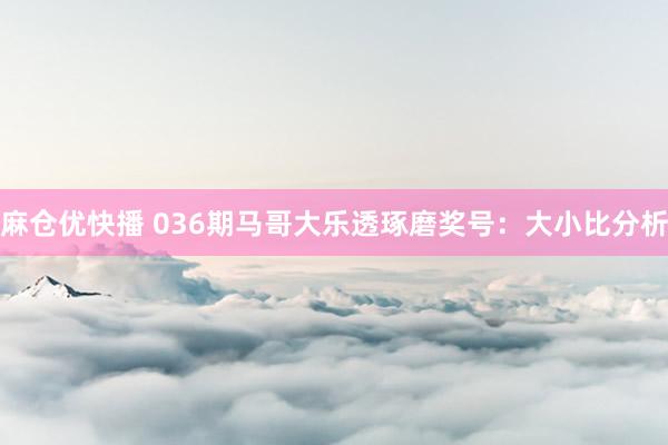 麻仓优快播 036期马哥大乐透琢磨奖号：大小比分析