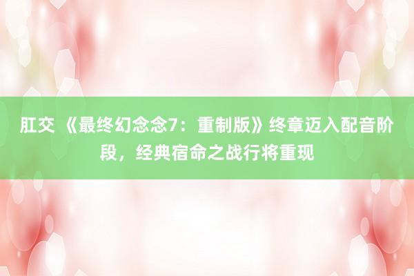 肛交 《最终幻念念7：重制版》终章迈入配音阶段，经典宿命之战行将重现