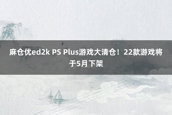 麻仓优ed2k PS Plus游戏大清仓！22款游戏将于5月下架