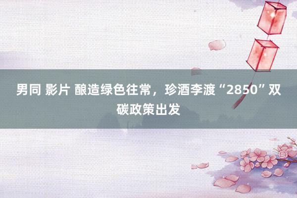 男同 影片 酿造绿色往常，珍酒李渡“2850”双碳政策出发