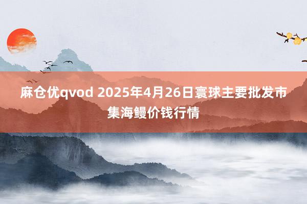 麻仓优qvod 2025年4月26日寰球主要批发市集海鳗价钱行情