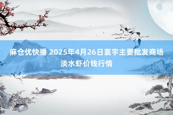 麻仓优快播 2025年4月26日寰宇主要批发商场淡水虾价钱行情