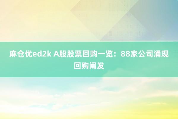 麻仓优ed2k A股股票回购一览：88家公司涌现回购阐发