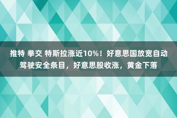 推特 拳交 特斯拉涨近10%！好意思国放宽自动驾驶安全条目，好意思股收涨，黄金下落