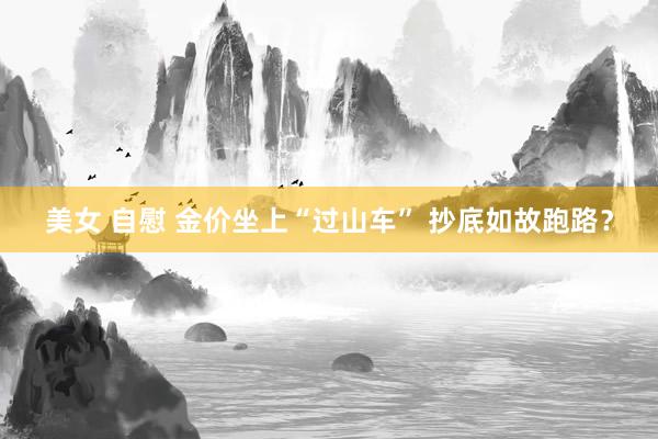 美女 自慰 金价坐上“过山车” 抄底如故跑路？