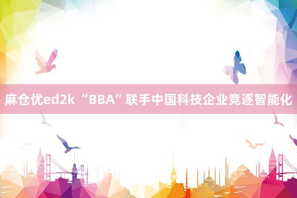 麻仓优ed2k “BBA”联手中国科技企业竞逐智能化