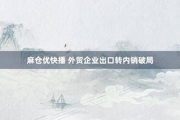 麻仓优快播 外贸企业出口转内销破局