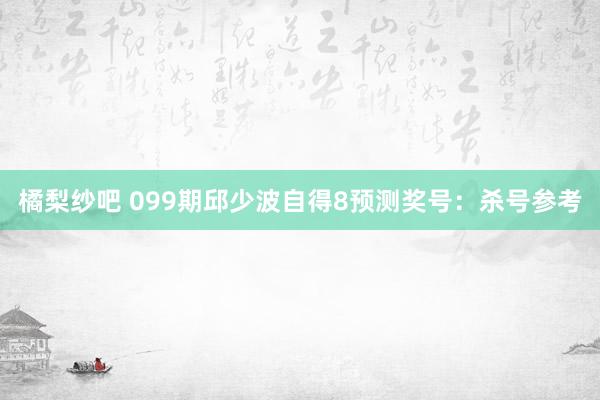 橘梨纱吧 099期邱少波自得8预测奖号：杀号参考